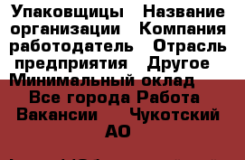 Упаковщицы › Название организации ­ Компания-работодатель › Отрасль предприятия ­ Другое › Минимальный оклад ­ 1 - Все города Работа » Вакансии   . Чукотский АО